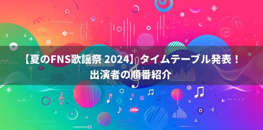 【夏のFNS歌謡祭 2024】タイムテーブル発表と出演者の順番紹介！